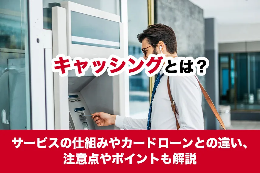 キャッシングとは？サービスの仕組みやカードローンとの違い、注意点やポイントも解説