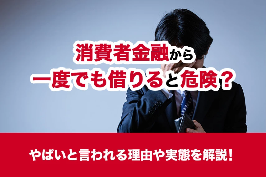 消費者金融から一度でも借りると危険？やばいと言われる理由や実態を解説！