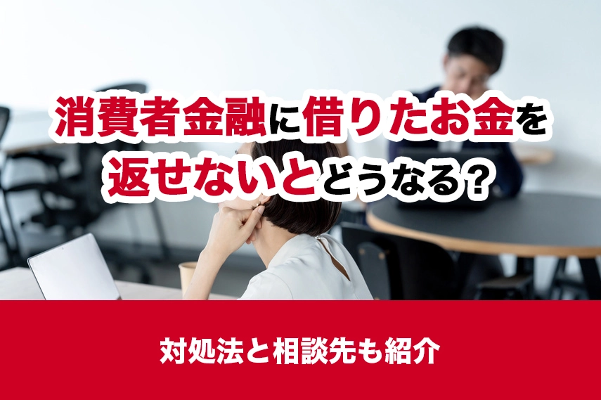 消費者金融に借りたお金を返せないとどうなる？対処法と相談先も紹介