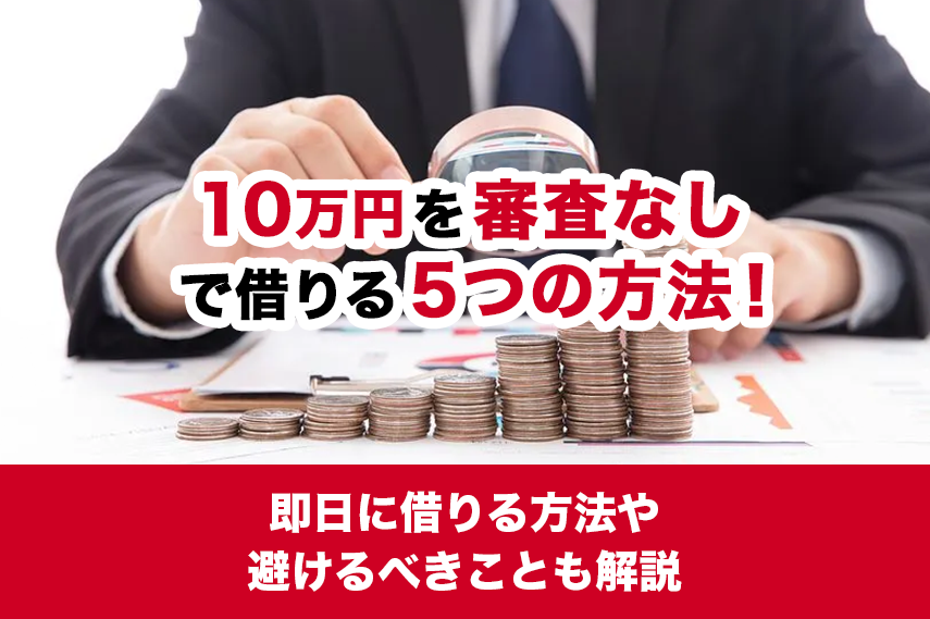 10万円を審査なしで借りる5つの方法！即日に借りる方法や避けるべきことも解説