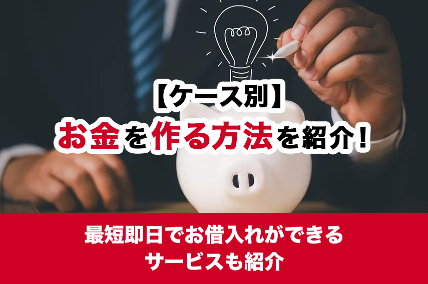 【ケース別】お金を作る方法を紹介！最短即日で借入れができるサービスも紹介