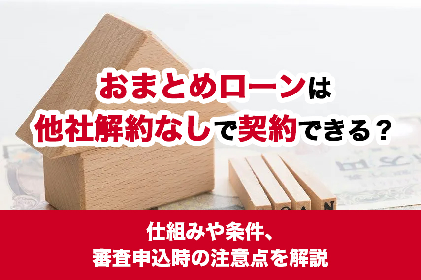 おまとめローンは他社解約なしで契約できる？仕組みや条件、審査申込時の注意点を解説