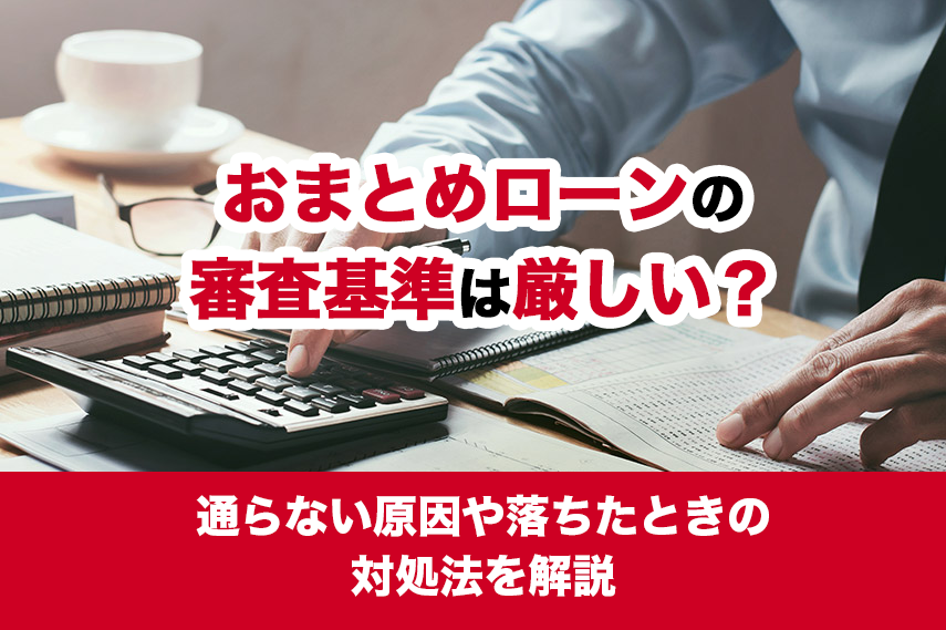 おまとめローンの審査基準は厳しい？通らない原因や落ちたときの対処法を解説