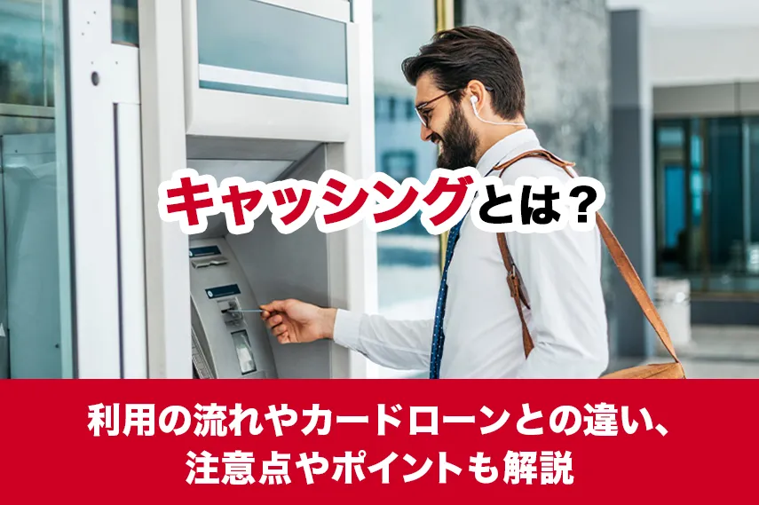 キャッシングとは？利用の流れやカードローンとの違い、注意点やポイントも解説