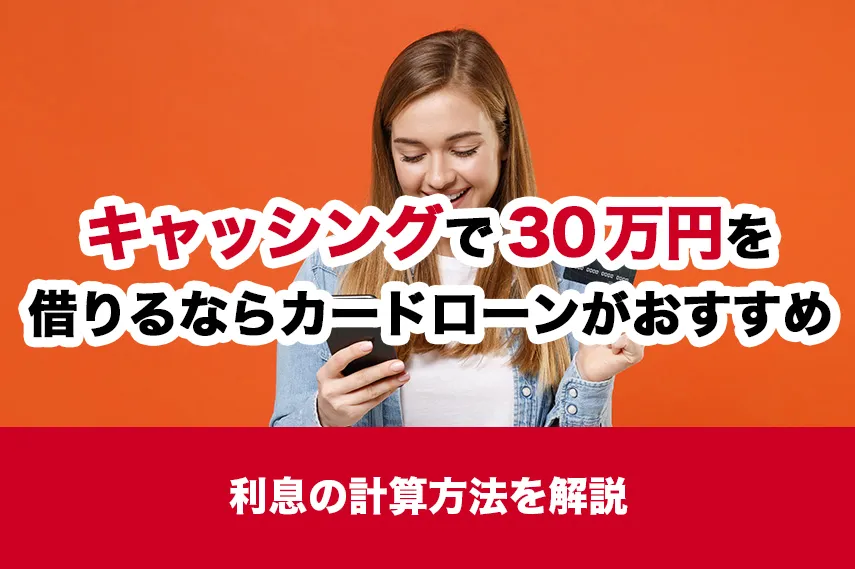 キャッシングで30万円を借りるならカードローンがおすすめ！利息の計算方法を解説
