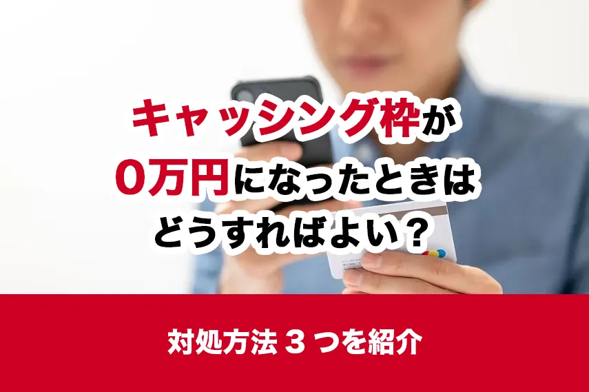 キャッシング枠が0万円になったときはどうすればよい？対処方法3つを紹介