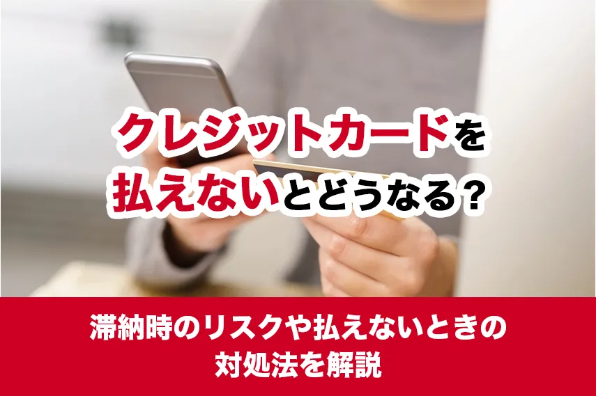 クレジットカードを払えないとどうなる？滞納時のリスクや払えないときの対処法を解説
