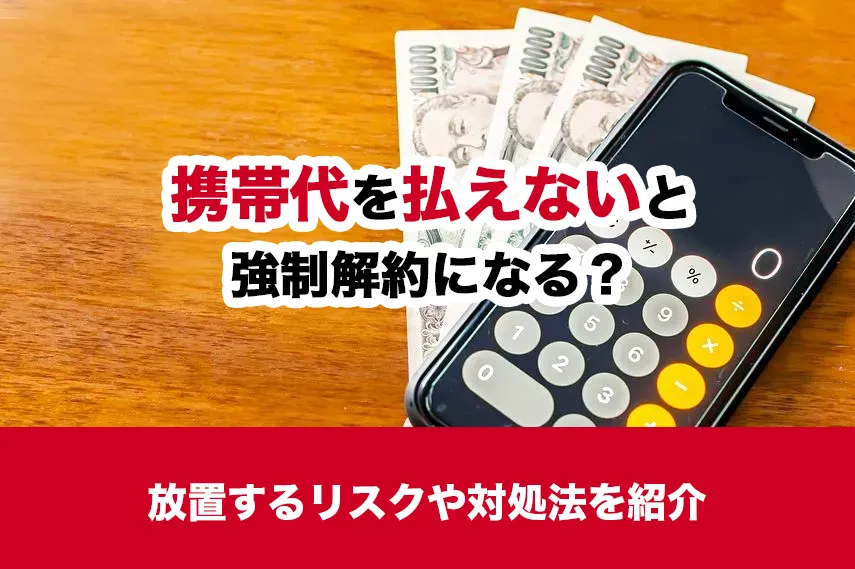 携帯代が支払えないと強制解約になる？放置するリスクや対処法を紹介