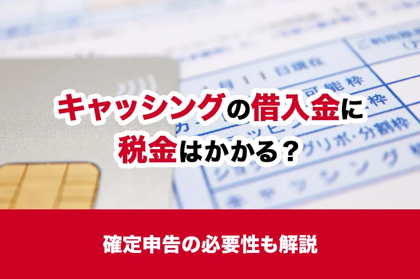 キャッシングの借入金に税金はかかる？確定申告の必要性も解説