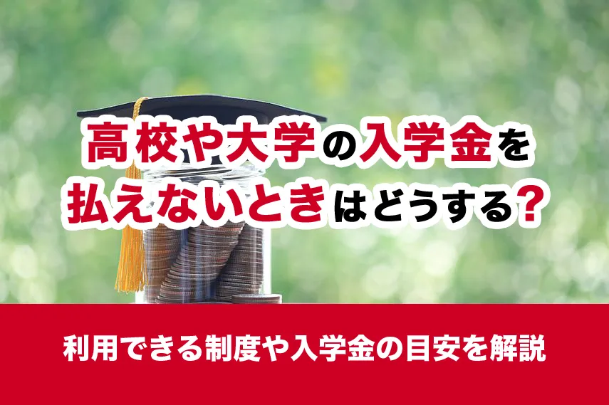高校や大学の入学金を払えないときはどうする？利用できる制度や入学金の目安を解説