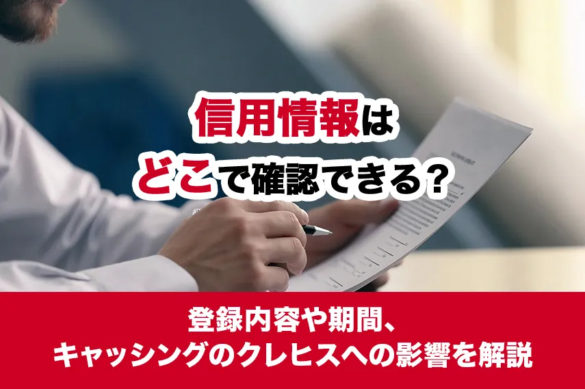 信用情報はどこで確認できる？登録内容や期間、キャッシングのクレヒスへの影響を解説