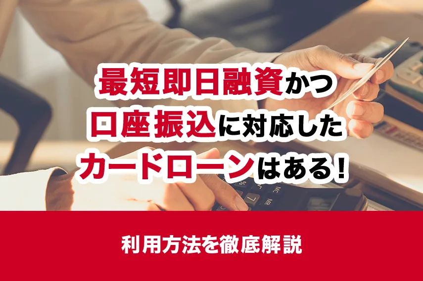最短即日融資かつ口座振込に対応したカードローンはある！利用方法を徹底解説