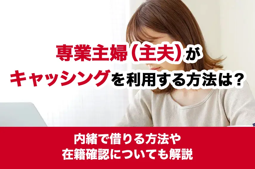 専業主婦（主夫）がキャッシングを利用する方法は？内緒で借りる方法や在籍確認についても解説