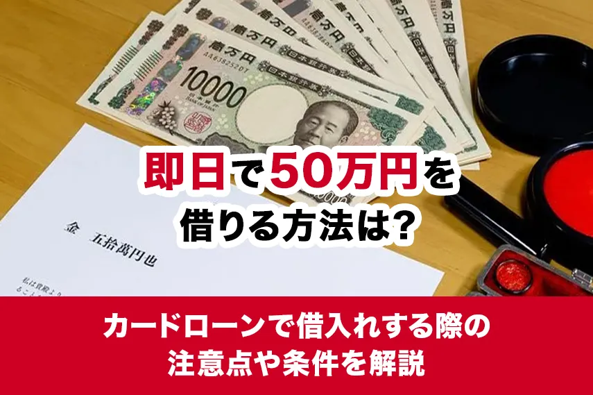 即日で50万円を借りる方法は？カードローンで借入れする際の注意点や条件を解説