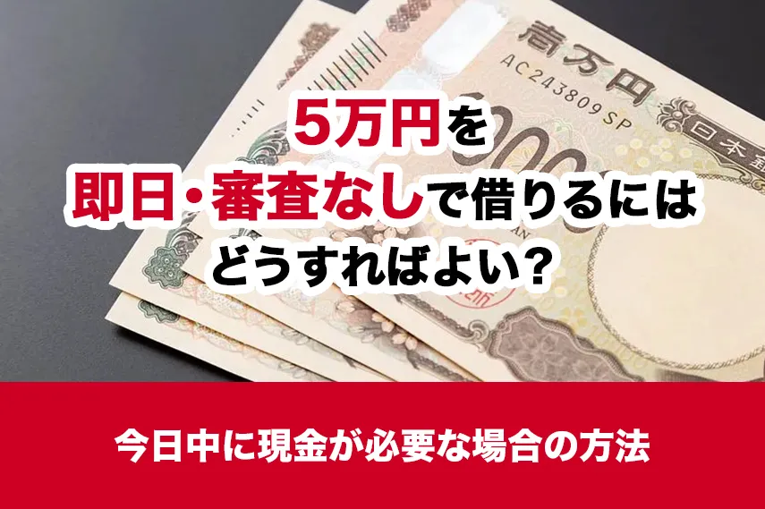 5万円を即日・審査なしで借りるにはどうすればよい？今日中に現金が必要な場合の方法