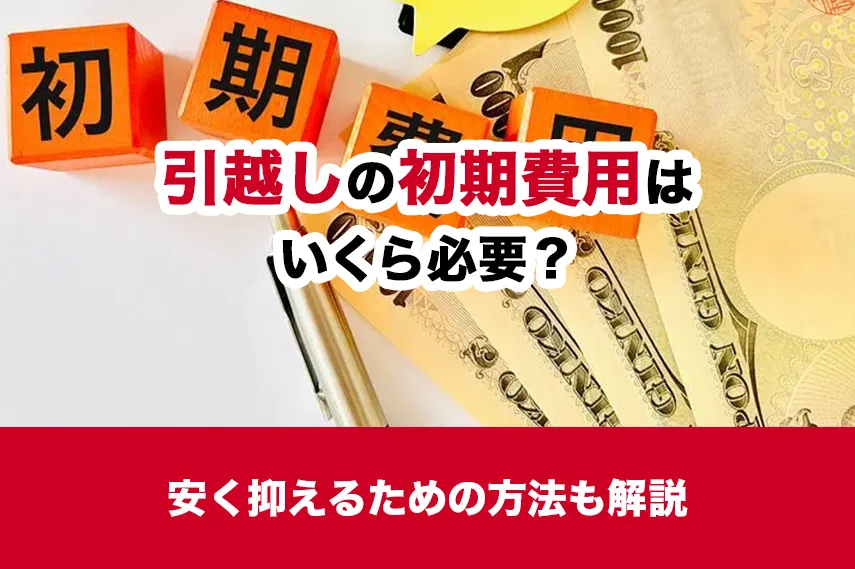 引っ越しの初期費用はいくら必要？安く抑えるための方法も解説