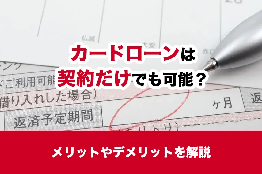 カードローンは契約だけでも可能？メリットやデメリットを解説