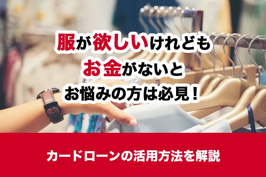 「服が欲しいけれどもお金がない」とお悩みの方は必見！カードローンの活用方法を解説