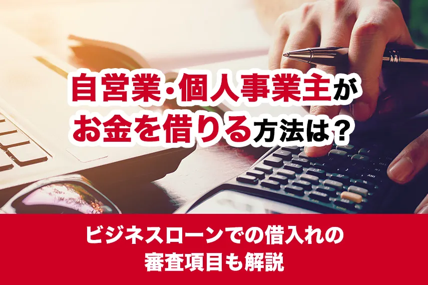 自営業・個人事業主がお金を借りる方法は？ビジネスローンでの借入れの審査項目も解説