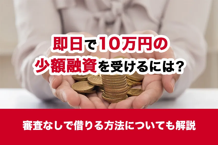 即日で10万円の少額融資を受けるには？審査なしで借りる方法についても解説