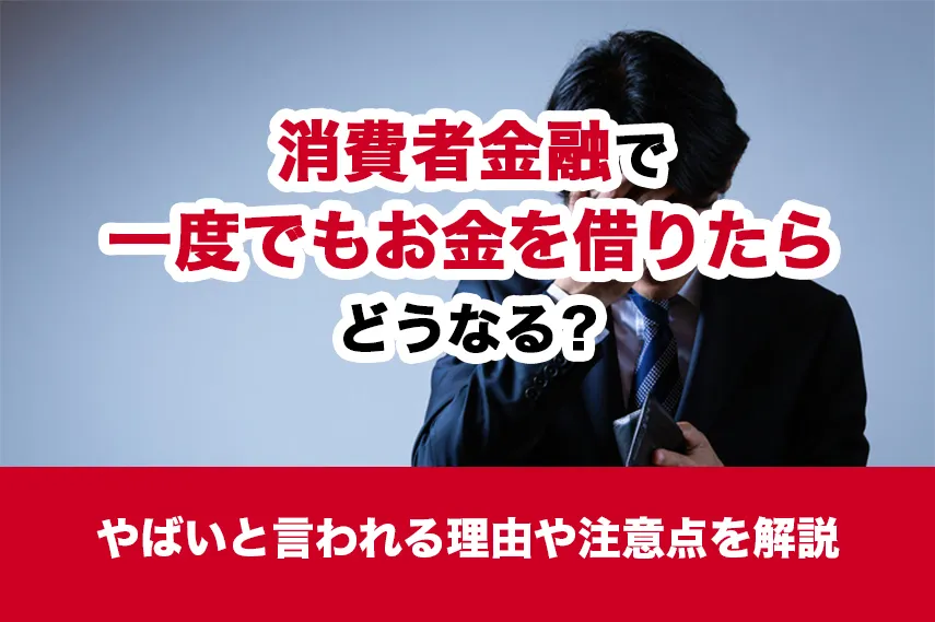 消費者金融で一度でもお金を借りたらどうなる？やばいと言われる理由や注意点を解説