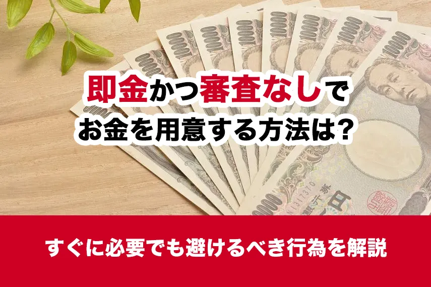 即金かつ審査なしでお金を用意する方法は？すぐに必要でも避けるべき行為を解説