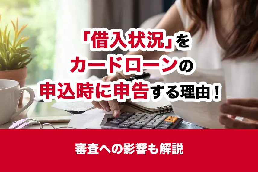 「借入状況」をカードローンの申込時に申告する理由！審査への影響も解説