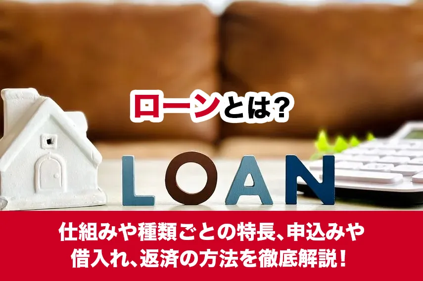 ローンとは？仕組みや種類ごとの特長、申込みや借入れ、返済の方法を徹底解説！