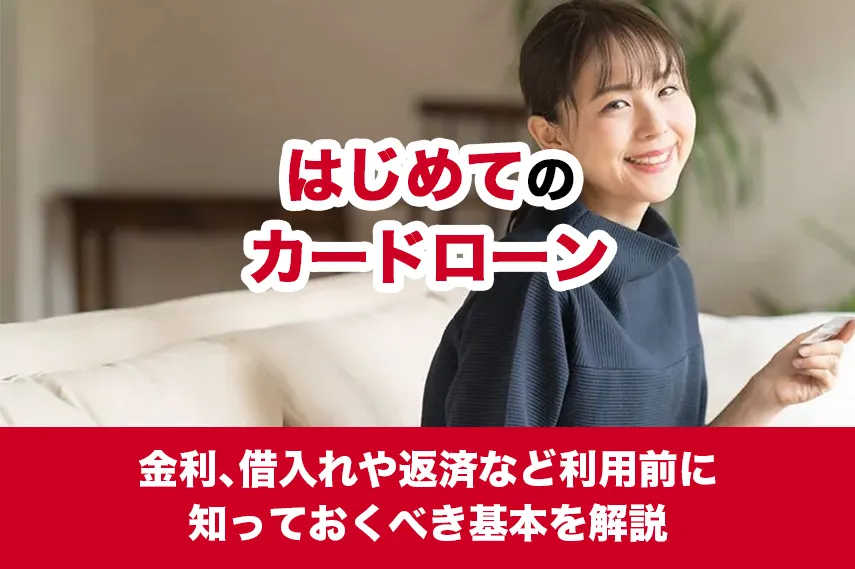 はじめてのカードローン｜金利、借入れや返済など利用前に知っておくべき基本を解説