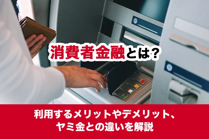 消費者金融とは？利用するメリットやデメリット、ヤミ金との違いを解説
