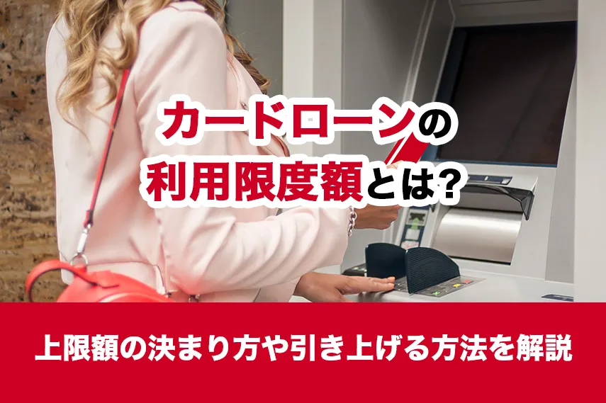 カードローンの利用限度額とは？上限額の決まり方や引き上げる方法を解説