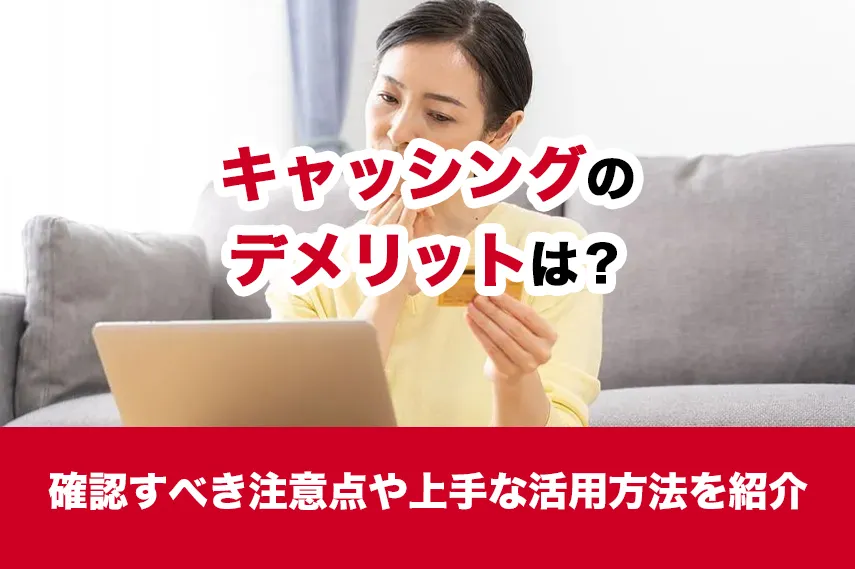 キャッシングのデメリットは？確認すべき注意点や上手な活用方法を紹介