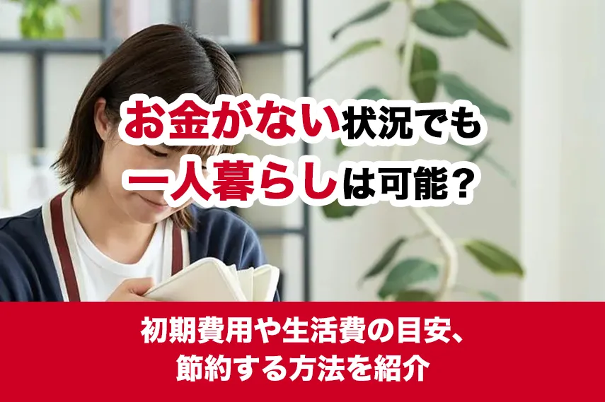 お金がない状況でも一人暮らしは可能？初期費用や生活費の目安、節約する方法を紹介