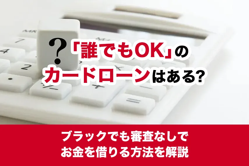 「誰でもOK」のカードローンはある？ブラックでも審査なしでお金を借りる方法を解説