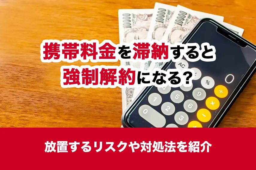 携帯料金を滞納すると強制解約になる？放置するリスクや対処法を紹介