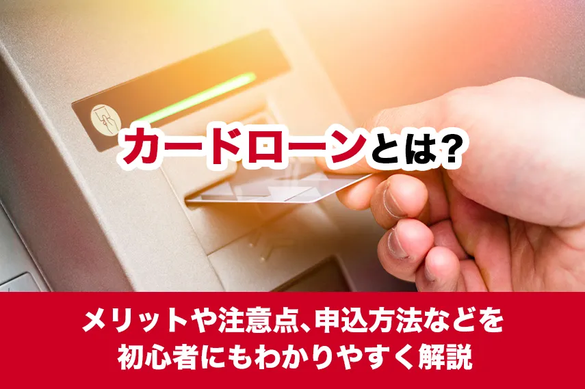 カードローンとは？メリットや注意点、申込方法などを初心者にもわかりやすく解説