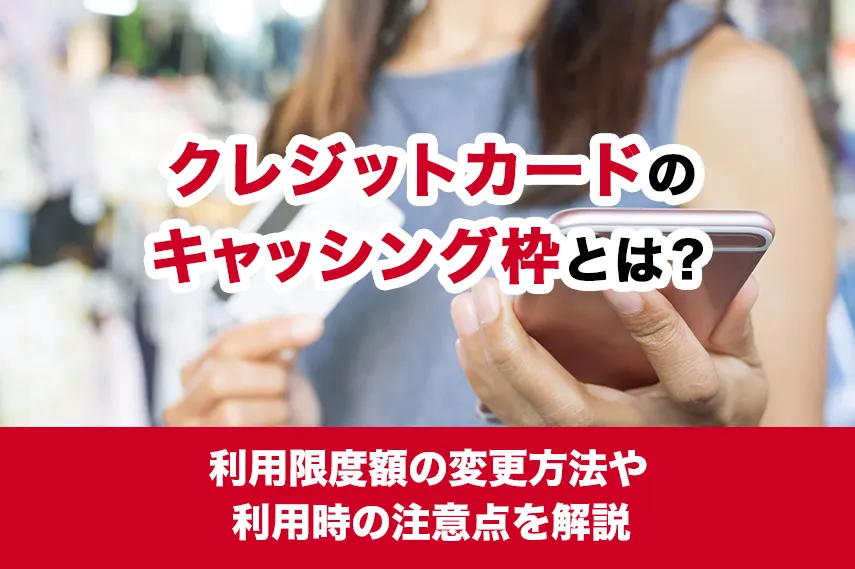 クレジットカードのキャッシング枠とは？利用限度額の変更方法や利用時の注意点を解説