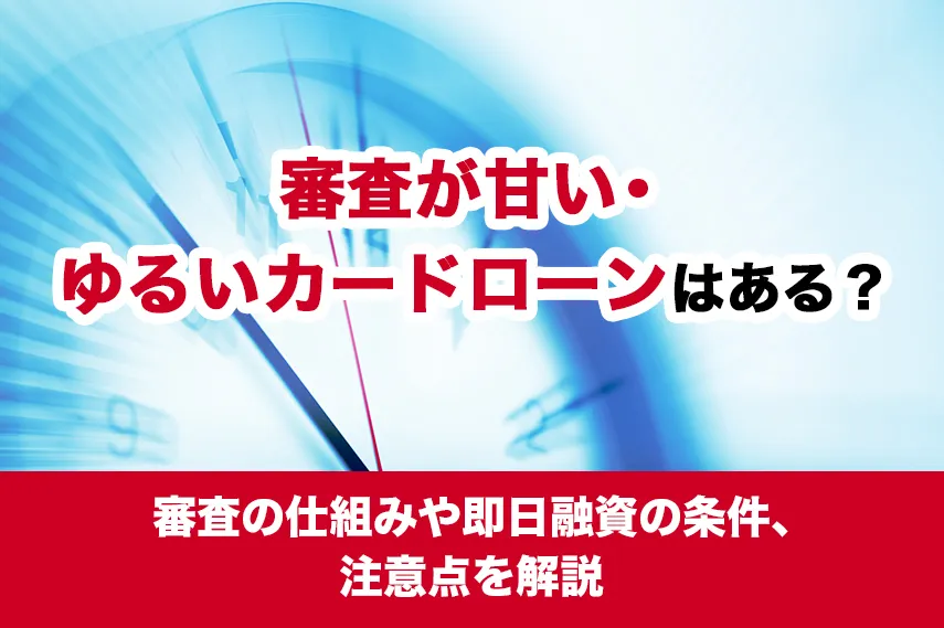  審査が甘い・ゆるいカードローンはある？審査の仕組みや即日融資の条件、注意点を解説