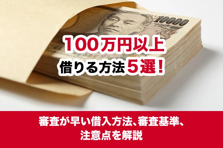 100万円以上借りる方法5選！審査が早い借入方法、審査基準、注意点を解説