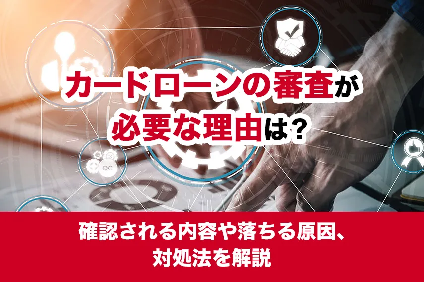 カードローンの審査が必要な理由は？確認される内容や落ちる原因、対処法を解説