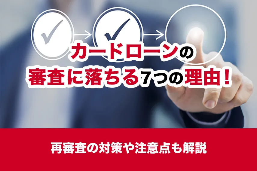 カードローンの審査に落ちる７つの理由！再審査の対策や注意点も解説