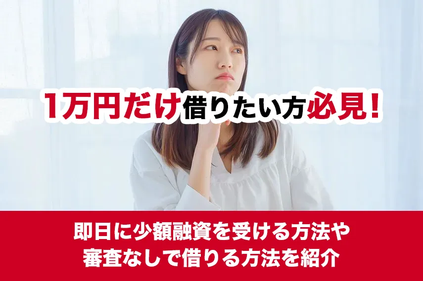 1万円だけ借りたい方必見！即日に少額融資を受ける方法や審査なしで借りる方法を紹介