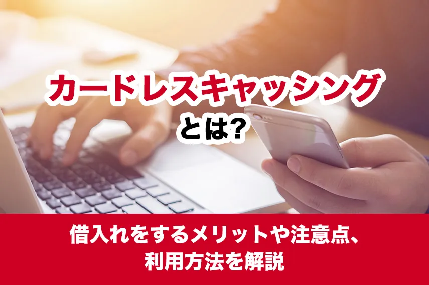カードレスキャッシングとは？借入れをするメリットや注意点、利用方法を解説