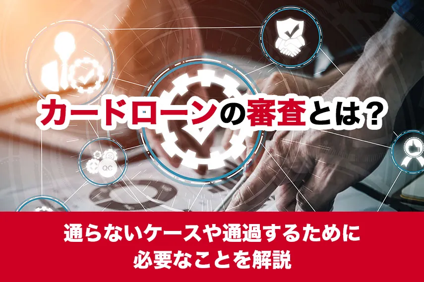 カードローンの審査とは？通らないケースや通過するために必要なことを解説