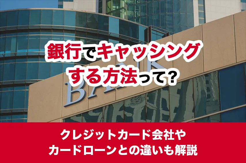  銀行でキャッシングする方法って？クレジットカード会社やカードローンとの違いも解説