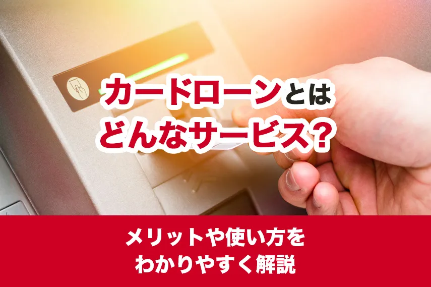 カードローンとはどんなサービス？メリットや使い方をわかりやすく解説