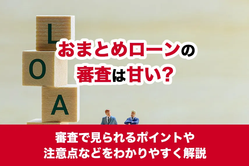 おまとめローンの審査は甘い？審査で見られるポイントや注意点などをわかりやすく解説