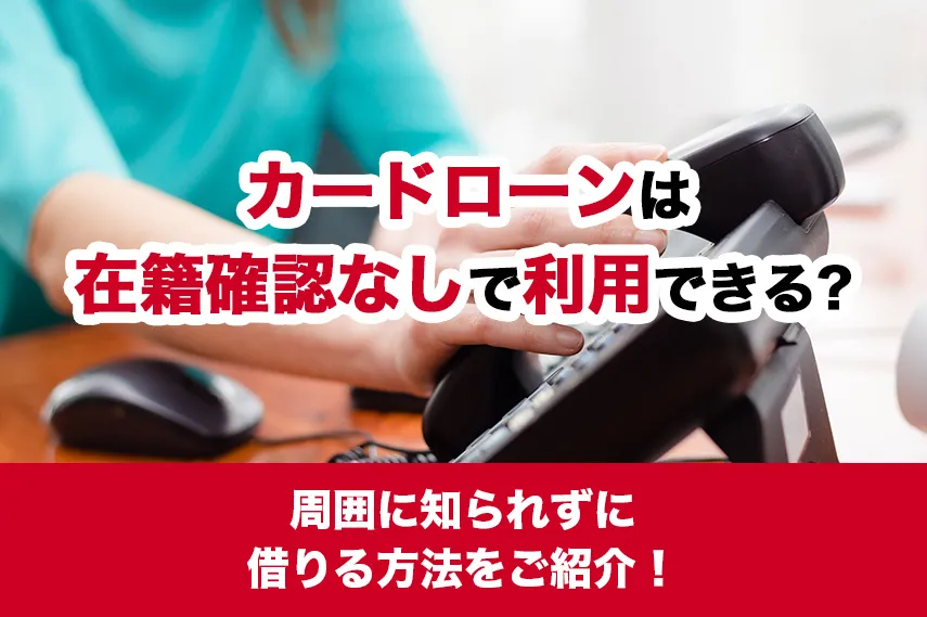 カードローンは在籍確認なしで利用できる？周囲に知られずに借りる方法をご紹介！