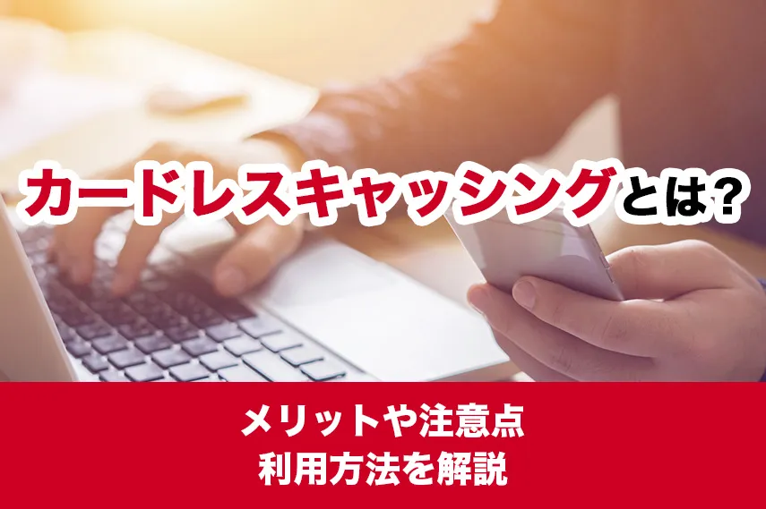 カードレスキャッシングとは？メリットや注意点・利用方法を解説