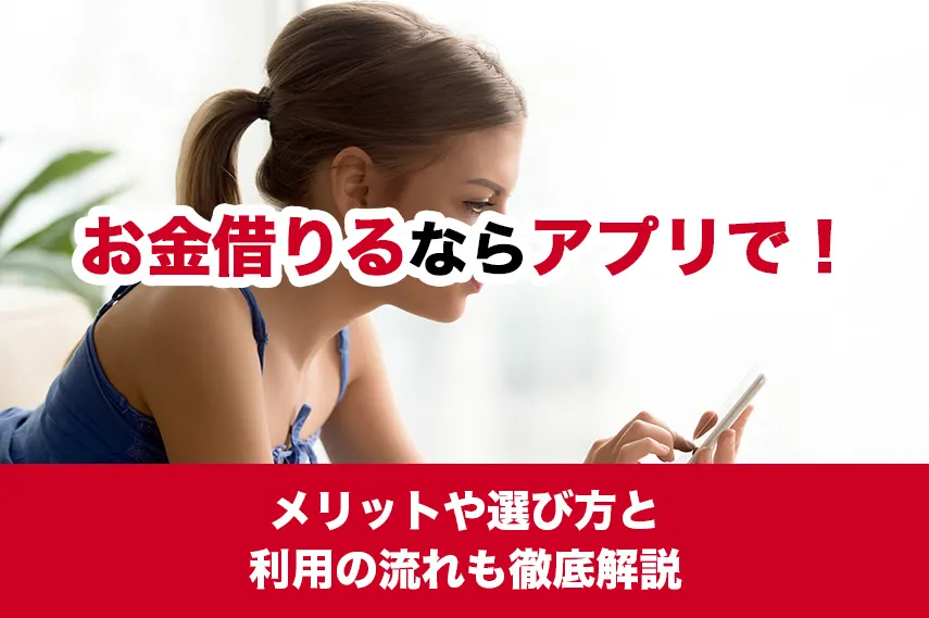 お金借りるならアプリで！メリットや選び方と利用の流れも徹底解説